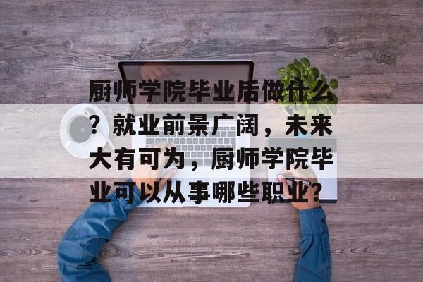 厨师学院毕业后做什么?就业前景广阔,未来大有可为,厨师学院毕业可以从事哪些职业? 厨师学院毕业后做什么?就业前景广阔,未来大有可为,厨师学院毕业可以从事哪些职业?