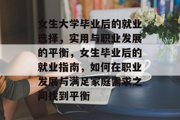女生大学毕业后的就业选择，实用与职业发展的平衡，女生毕业后的就业指南，如何在职业发展与满足家庭需求之间找到平衡