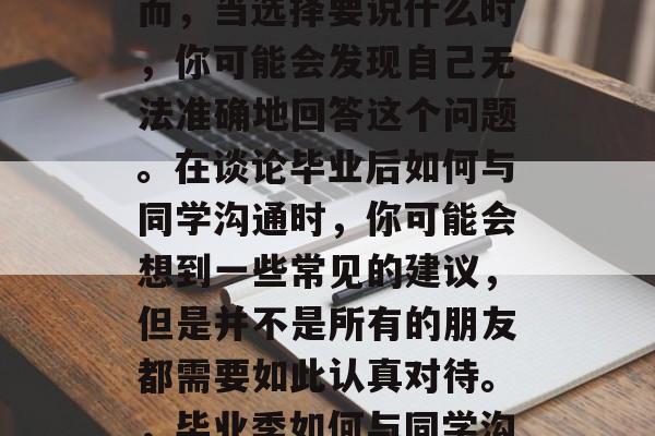 毕业后的同学，你总是会问我想说些什么。然而，当选择要说什么时，你可能会发现自己无法准确地回答这个问题。在谈论毕业后如何与同学沟通时，你可能会想到一些常见的建议，但是并不是所有的朋友都需要如此认真对待。，毕业季如何与同学沟通？非一定要深思熟虑才对！