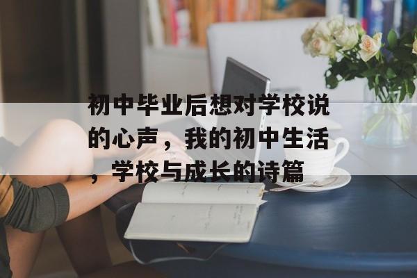 初中毕业后想对学校说的心声，我的初中生活，学校与成长的诗篇