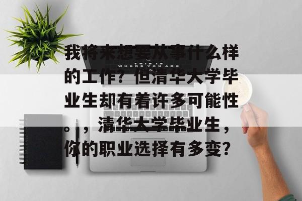 我将来想要从事什么样的工作？但清华大学毕业生却有着许多可能性。，清华大学毕业生，你的职业选择有多变？