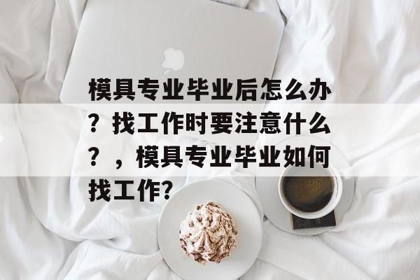 模具专业毕业后怎么办？找工作时要注意什么？，模具专业毕业如何找工作？