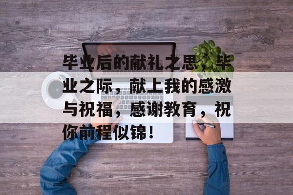 毕业后的献礼之思，毕业之际，献上我的感激与祝福，感谢教育，祝你前程似锦！