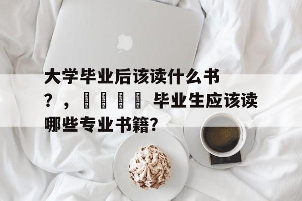 大学毕业后该读什么书?,🎓 毕业生应该读哪些专业书籍? 大学毕业后该读什么书?,🎓 毕业生应该读哪些专业书籍?
