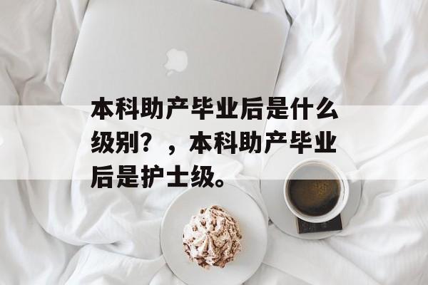 本科助产毕业后是什么级别？，本科助产毕业后是护士级。