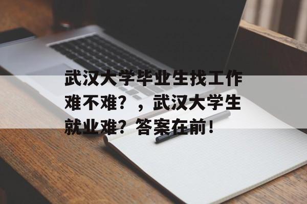 武汉大学毕业生找工作难不难？，武汉大学生就业难？答案在前！
