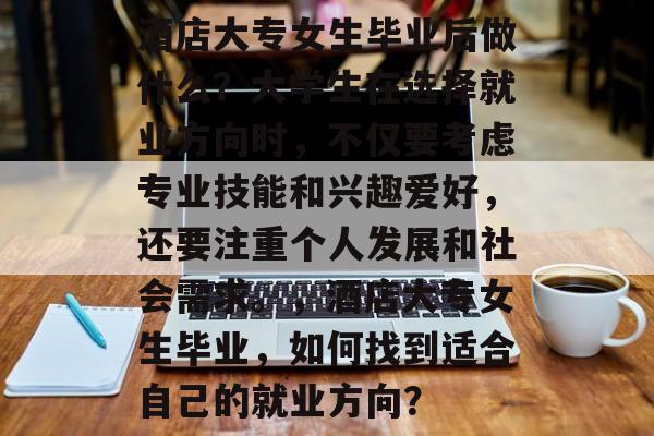 酒店大专女生毕业后做什么?大学生在选择就业方向时,不仅要考虑专业技能和兴趣爱好,还要注重个人发展和社会需求。,酒店大专女生毕业,如何找到适合自己的就业方向? 酒店大专女生毕业后做什么?大学生在选择就业方向时,不仅要考虑专业技能和兴趣爱好,还要注重个人发展和社会需求。,酒店大专女生毕业,如何找到适合自己的就业方向?