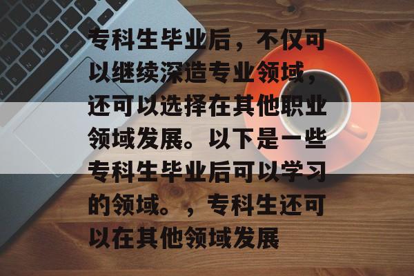 专科生毕业后，不仅可以继续深造专业领域，还可以选择在其他职业领域发展。以下是一些专科生毕业后可以学习的领域。，专科生还可以在其他领域发展