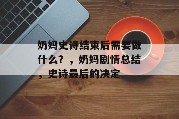 奶妈史诗结束后需要做什么?,奶妈剧情总结,史诗最后的决定 奶妈史诗结束后需要做什么?,奶妈剧情总结,史诗最后的决定