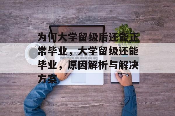 为何大学留级后还能正常毕业，大学留级还能毕业，原因解析与解决方案