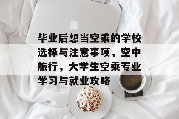 毕业后想当空乘的学校选择与注意事项，空中旅行，大学生空乘专业学习与就业攻略