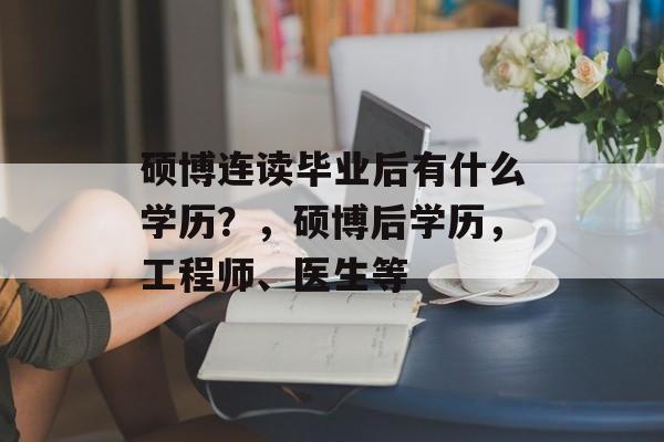 硕博连读毕业后有什么学历?,硕博后学历,工程师、医生等 硕博连读毕业后有什么学历?,硕博后学历,工程师、医生等