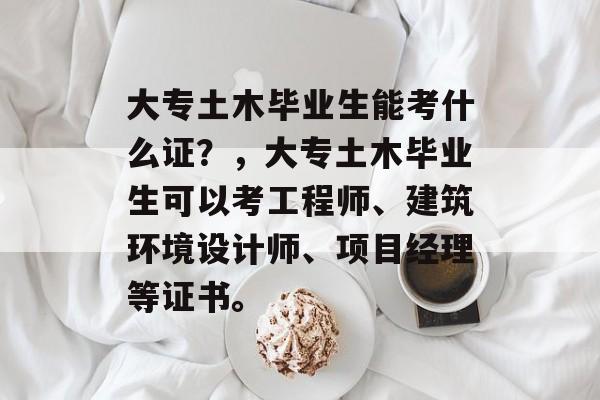 大专土木毕业生能考什么证？，大专土木毕业生可以考工程师、建筑环境设计师、项目经理等证书。