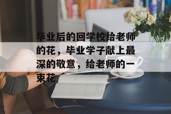 毕业后的回学校给老师的花，毕业学子献上最深的敬意，给老师的一束花