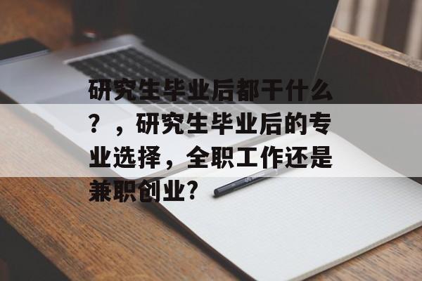 研究生毕业后都干什么？，研究生毕业后的专业选择，全职工作还是兼职创业?
