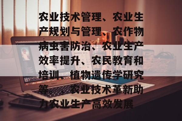 农业技术管理、农业生产规划与管理、农作物病虫害防治、农业生产效率提升、农民教育和培训、植物遗传学研究等。，农业技术革新助力农业生产高效发展