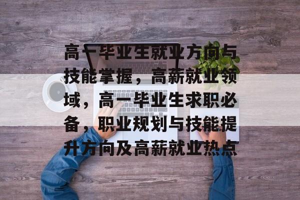 高一毕业生就业方向与技能掌握,高薪就业领域,高一毕业生求职必备,职业规划与技能提升方向及高薪就业热点 高一毕业生就业方向与技能掌握,高薪就业领域,高一毕业生求职必备,职业规划与技能提升方向及高薪就业热点