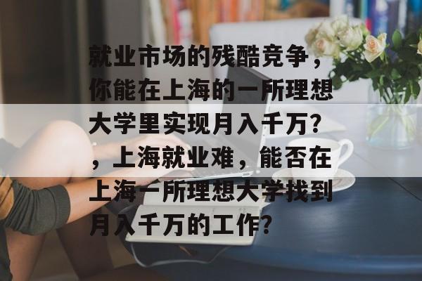 就业市场的残酷竞争，你能在上海的一所理想大学里实现月入千万？，上海就业难，能否在上海一所理想大学找到月入千万的工作？