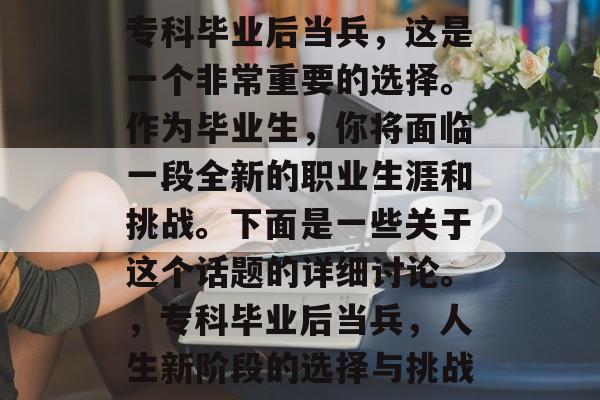 专科毕业后当兵，这是一个非常重要的选择。作为毕业生，你将面临一段全新的职业生涯和挑战。下面是一些关于这个话题的详细讨论。，专科毕业后当兵，人生新阶段的选择与挑战