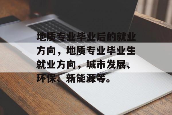 地质专业毕业后的就业方向,地质专业毕业生就业方向,城市发展、环保、新能源等。 地质专业毕业后的就业方向,地质专业毕业生就业方向,城市发展、环保、新能源等。