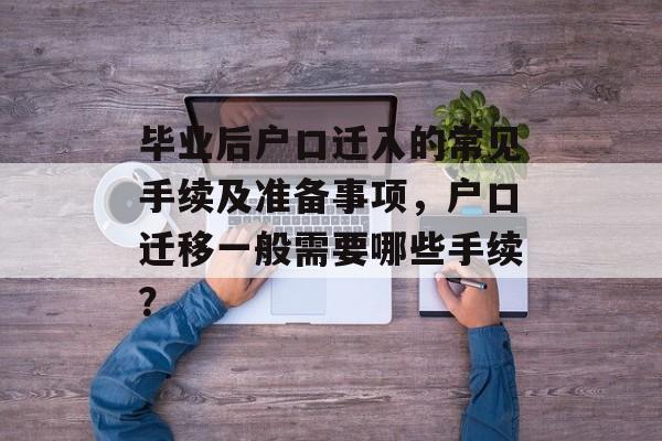 毕业后户口迁入的常见手续及准备事项，户口迁移一般需要哪些手续？