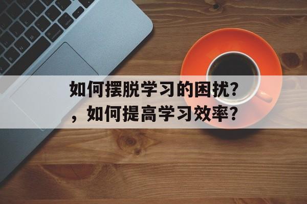 如何摆脱学习的困扰？，如何提高学习效率？
