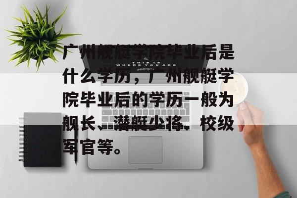 广州舰艇学院毕业后是什么学历,广州舰艇学院毕业后的学历一般为舰长、潜艇少将、校级军官等。 广州舰艇学院毕业后是什么学历,广州舰艇学院毕业后的学历一般为舰长、潜艇少将、校级军官等。