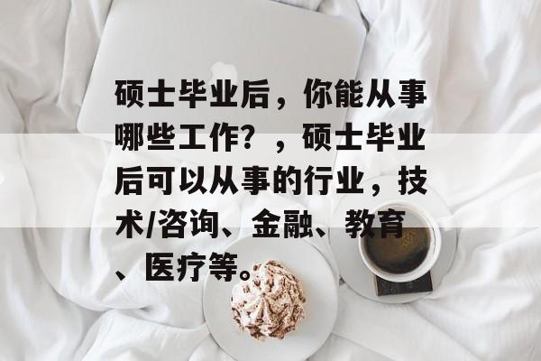 硕士毕业后，你能从事哪些工作？，硕士毕业后可以从事的行业，技术/咨询、金融、教育、医疗等。
