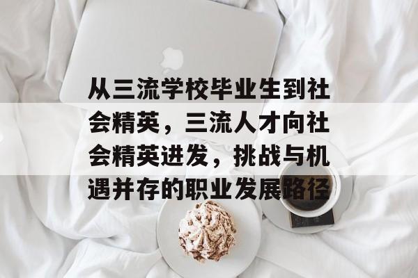 从三流学校毕业生到社会精英,三流人才向社会精英进发,挑战与机遇并存的职业发展路径 从三流学校毕业生到社会精英,三流人才向社会精英进发,挑战与机遇并存的职业发展路径