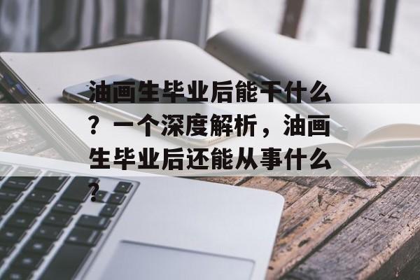 油画生毕业后能干什么？一个深度解析，油画生毕业后还能从事什么？
