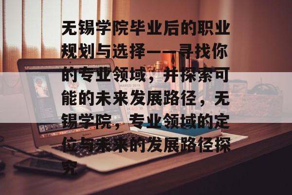 无锡学院毕业后的职业规划与选择——寻找你的专业领域,并探索可能的未来发展路径,无锡学院,专业领域的定位与未来的发展路径探究 无锡学院毕业后的职业规划与选择——寻找你的专业领域,并探索可能的未来发展路径,无锡学院,专业领域的定位与未来的发展路径探究
