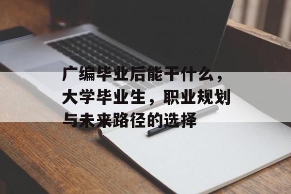 广编毕业后能干什么,大学毕业生,职业规划与未来路径的选择 广编毕业后能干什么,大学毕业生,职业规划与未来路径的选择