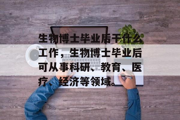 生物博士毕业后干什么工作,生物博士毕业后可从事科研、教育、医疗、经济等领域。 生物博士毕业后干什么工作,生物博士毕业后可从事科研、教育、医疗、经济等领域。