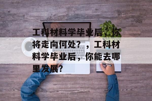 工科材料学毕业后，你将走向何处？，工科材料学毕业后，你能去哪里发展？