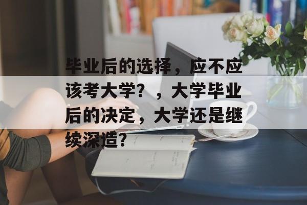 毕业后的选择，应不应该考大学？，大学毕业后的决定，大学还是继续深造？