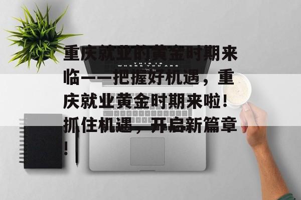 重庆就业的黄金时期来临——把握好机遇，重庆就业黄金时期来啦！抓住机遇，开启新篇章!
