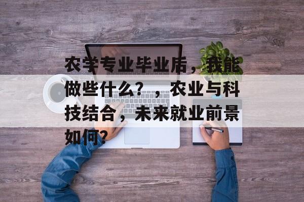 农学专业毕业后,我能做些什么?,农业与科技结合,未来就业前景如何? 农学专业毕业后,我能做些什么?,农业与科技结合,未来就业前景如何?