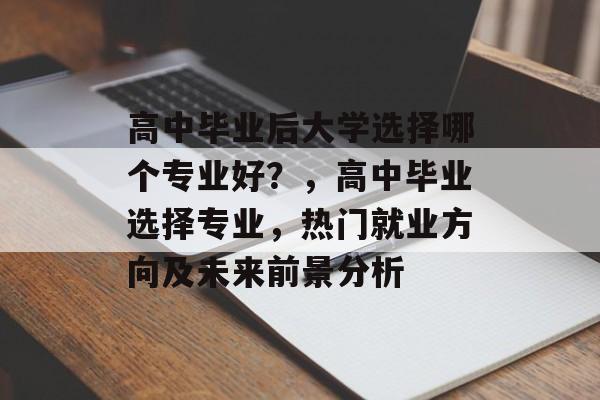 高中毕业后大学选择哪个专业好?,高中毕业选择专业,热门就业方向及未来前景分析 高中毕业后大学选择哪个专业好?,高中毕业选择专业,热门就业方向及未来前景分析