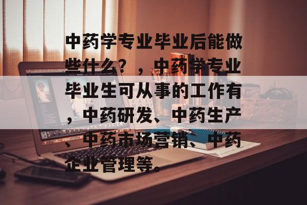 中药学专业毕业后能做些什么？，中药学专业毕业生可从事的工作有，中药研发、中药生产、中药市场营销、中药企业管理等。