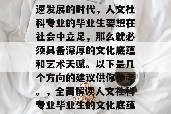 在当今这个多元化、快速发展的时代,人文社科专业的毕业生要想在社会中立足,那么就必须具备深厚的文化底蕴和艺术天赋。以下是几个方向的建议供你参考。,全面解读人文社科专业毕业生的文化底蕴与艺术天赋培养方向 在当今这个多元化、快速发展的时代,人文社科专业的毕业生要想在社会中立足,那么就必须具备深厚的文化底蕴和艺术天赋。以下是几个方向的建议供你参考。,全面解读人文社科专业毕业生的文化底蕴与艺术天赋培养方向