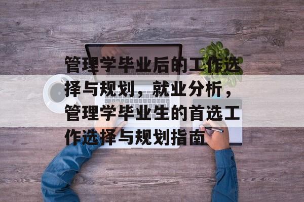 管理学毕业后的工作选择与规划，就业分析，管理学毕业生的首选工作选择与规划指南