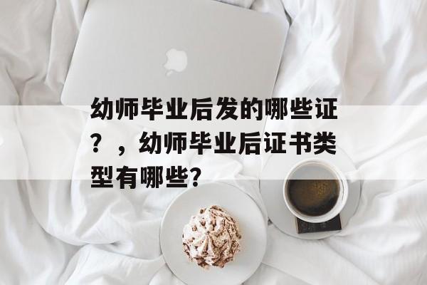 幼师毕业后发的哪些证?,幼师毕业后证书类型有哪些? 幼师毕业后发的哪些证?,幼师毕业后证书类型有哪些?