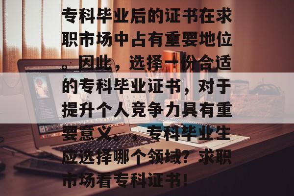 专科毕业后的证书在求职市场中占有重要地位。因此,选择一份合适的专科毕业证书,对于提升个人竞争力具有重要意义。,专科毕业生应选择哪个领域?求职市场看专科证书! 专科毕业后的证书在求职市场中占有重要地位。因此,选择一份合适的专科毕业证书,对于提升个人竞争力具有重要意义。,专科毕业生应选择哪个领域?求职市场看专科证书!