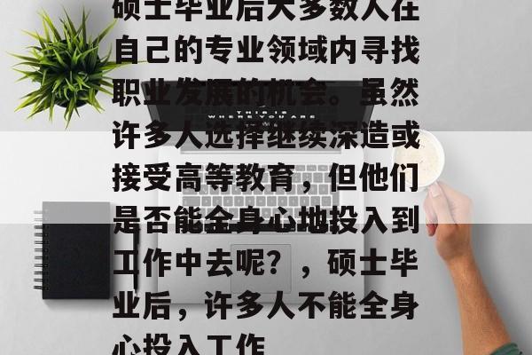 硕士毕业后大多数人在自己的专业领域内寻找职业发展的机会。虽然许多人选择继续深造或接受高等教育，但他们是否能全身心地投入到工作中去呢？，硕士毕业后，许多人不能全身心投入工作