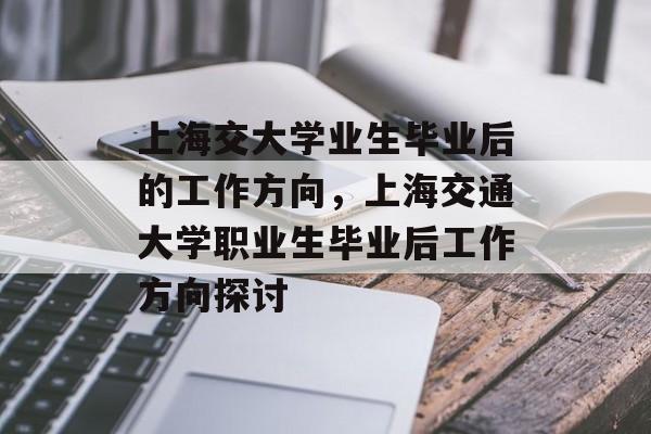 上海交大学业生毕业后的工作方向,上海交通大学职业生毕业后工作方向探讨 上海交大学业生毕业后的工作方向,上海交通大学职业生毕业后工作方向探讨