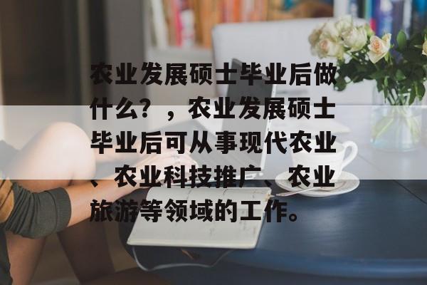 农业发展硕士毕业后做什么?,农业发展硕士毕业后可从事现代农业、农业科技推广、农业旅游等领域的工作。 农业发展硕士毕业后做什么?,农业发展硕士毕业后可从事现代农业、农业科技推广、农业旅游等领域的工作。