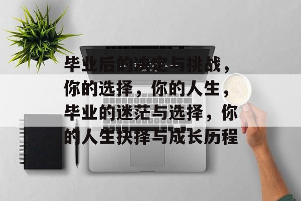 毕业后的决定与挑战，你的选择，你的人生，毕业的迷茫与选择，你的人生抉择与成长历程