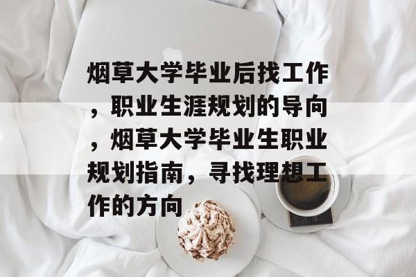 烟草大学毕业后找工作，职业生涯规划的导向，烟草大学毕业生职业规划指南，寻找理想工作的方向