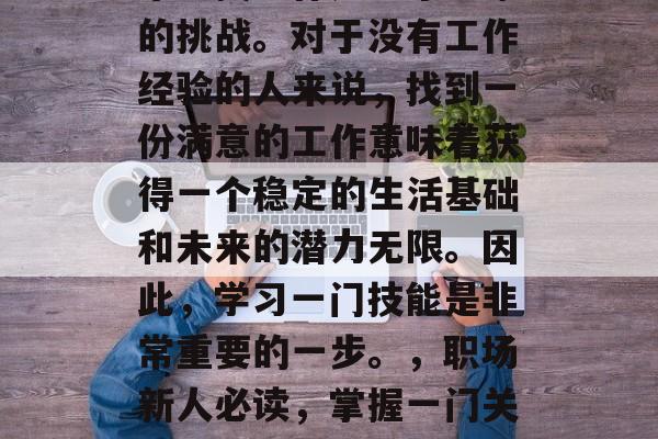 毕业找工作是一个艰难的挑战。对于没有工作经验的人来说，找到一份满意的工作意味着获得一个稳定的生活基础和未来的潜力无限。因此，学习一门技能是非常重要的一步。，职场新人必读，掌握一门关键技能带你走向成功