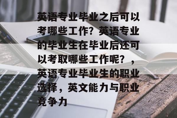 英语专业毕业之后可以考哪些工作？英语专业的毕业生在毕业后还可以考取哪些工作呢？，英语专业毕业生的职业选择，英文能力与职业竞争力